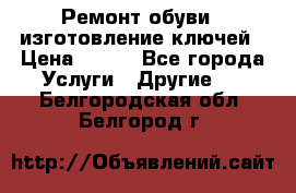 Ремонт обуви , изготовление ключей › Цена ­ 100 - Все города Услуги » Другие   . Белгородская обл.,Белгород г.